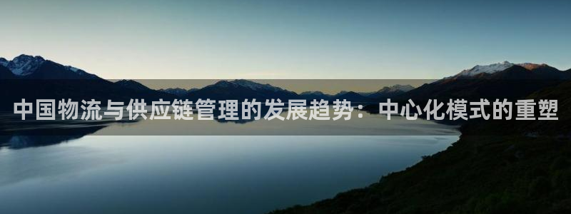 超凡国际平台注册：中国物流与供应链管理的发展趋势：中心化模式