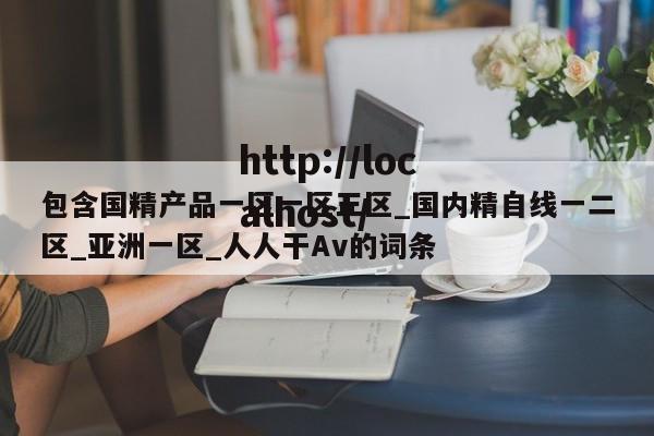 包含国精产品一区一区三区_国内精自线一二区_亚洲一区_人人干Av的词条